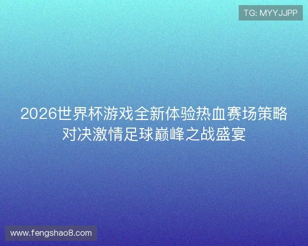 2026世界杯游戏全新体验热血赛场策略对决激情足球巅峰之战盛宴 2026世界杯游戏全新体验热血赛场策略对决激情足球巅峰之战盛宴